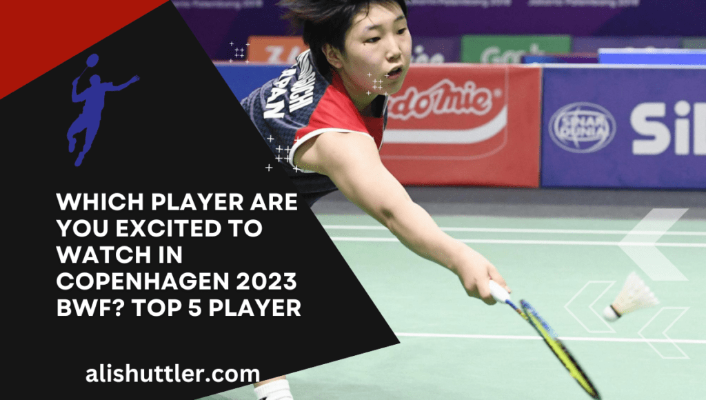 Which Player Are You Excited to Watch in Copenhagen 2023 BWF? Top 5 Player