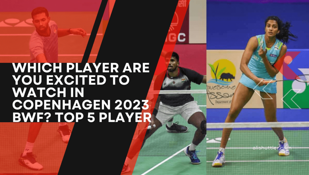 Which Player Are You Excited to Watch in Copenhagen 2023 BWF? Top 5 Player