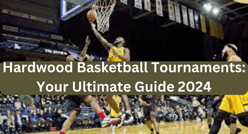 Hardwood Basketball Tournaments: Your Ultimate Guide 2024