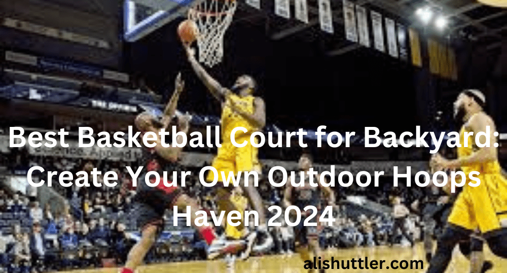 Best Basketball Court for Backyard: Create Your Own Outdoor Hoops Haven 2024